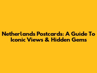 Netherlands Postcards: A Guide To Iconic Views & Hidden Gems