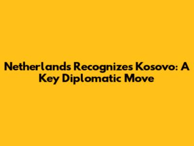 Netherlands Recognizes Kosovo: A Key Diplomatic Move