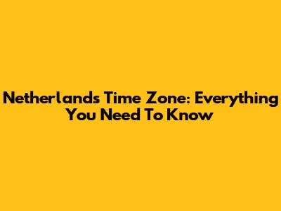 Netherlands Time Zone: Everything You Need To Know