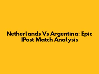 Netherlands Vs Argentina: Epic IPost Match Analysis
