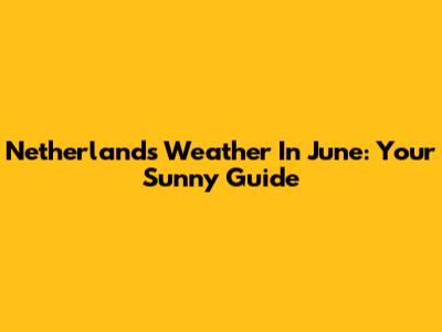 Netherlands Weather In June: Your Sunny Guide