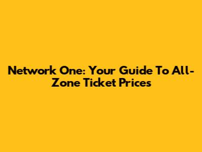 Network One: Your Guide To All-Zone Ticket Prices