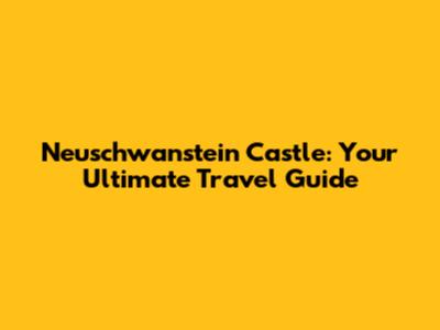 Neuschwanstein Castle: Your Ultimate Travel Guide