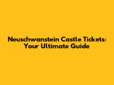 Neuschwanstein Castle Tickets: Your Ultimate Guide