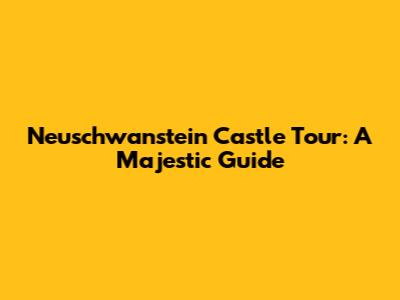 Neuschwanstein Castle Tour: A Majestic Guide