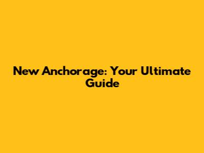 New Anchorage: Your Ultimate Guide