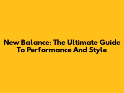 New Balance: The Ultimate Guide To Performance And Style