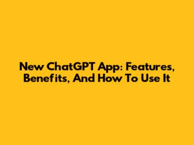 New ChatGPT App: Features, Benefits, And How To Use It