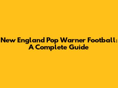 New England Pop Warner Football: A Complete Guide