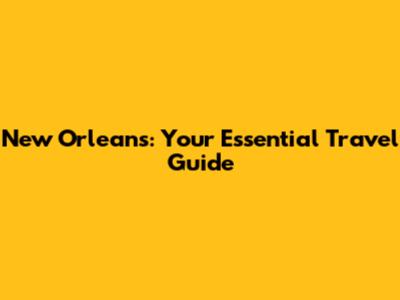 New Orleans: Your Essential Travel Guide