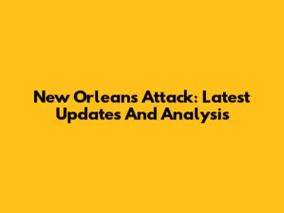 New Orleans Attack: Latest Updates And Analysis