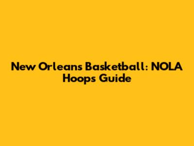 New Orleans Basketball: NOLA Hoops Guide