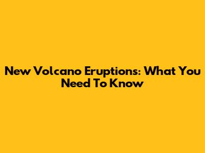 New Volcano Eruptions: What You Need To Know
