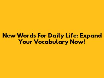 New Words For Daily Life: Expand Your Vocabulary Now!