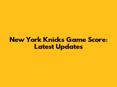New York Knicks Game Score: Latest Updates