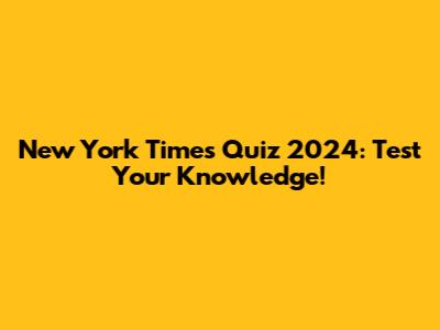 New York Times Quiz 2024: Test Your Knowledge!