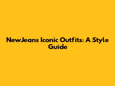 NewJeans' Iconic Outfits: A Style Guide