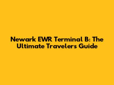 Newark EWR Terminal B: The Ultimate Traveler's Guide