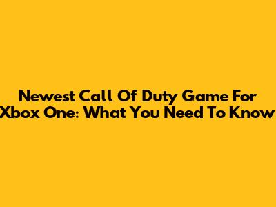 Newest Call Of Duty Game For Xbox One: What You Need To Know