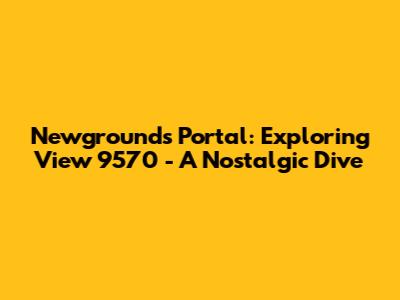 Newgrounds Portal: Exploring View 9570 - A Nostalgic Dive