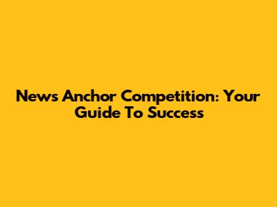 News Anchor Competition: Your Guide To Success