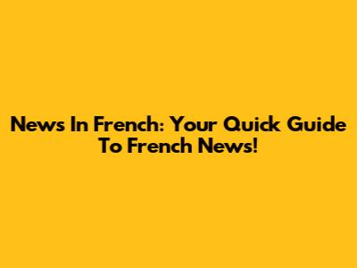 News In French: Your Quick Guide To French News!