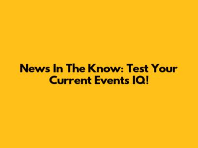 News In The Know: Test Your Current Events IQ!