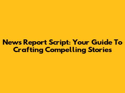 News Report Script: Your Guide To Crafting Compelling Stories