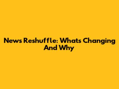 News Reshuffle: What's Changing And Why
