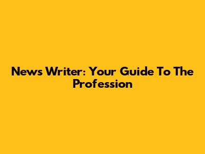 News Writer: Your Guide To The Profession