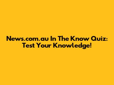 News.com.au In The Know Quiz: Test Your Knowledge!