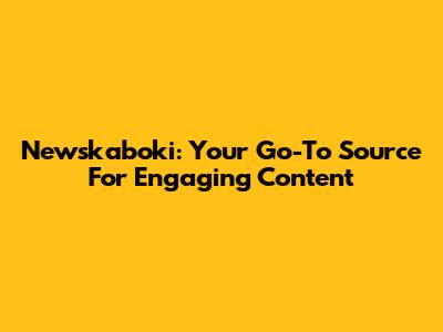 Newskaboki: Your Go-To Source For Engaging Content