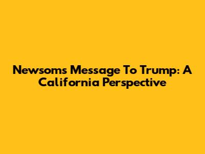 Newsom's Message To Trump: A California Perspective