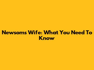 Newsom's Wife: What You Need To Know