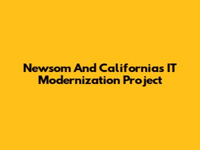 Newsom And California's IT Modernization Project
