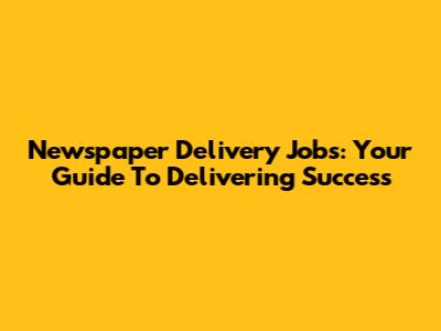 Newspaper Delivery Jobs: Your Guide To Delivering Success