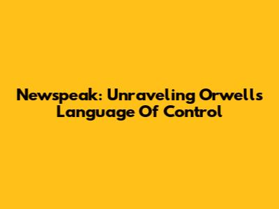 Newspeak: Unraveling Orwell's Language Of Control