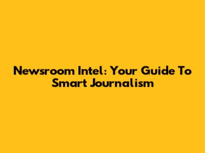 Newsroom Intel: Your Guide To Smart Journalism