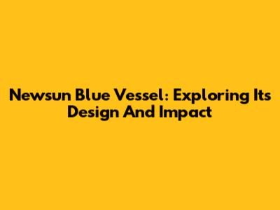 Newsun Blue Vessel: Exploring Its Design And Impact