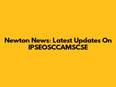 Newton News: Latest Updates On IPSEOSCCAMSCSE
