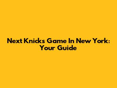 Next Knicks Game In New York: Your Guide