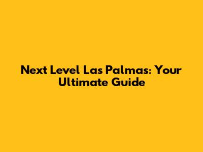 Next Level Las Palmas: Your Ultimate Guide