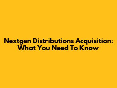 Nextgen Distribution's Acquisition: What You Need To Know