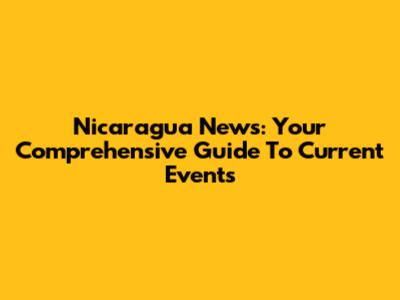 Nicaragua News: Your Comprehensive Guide To Current Events