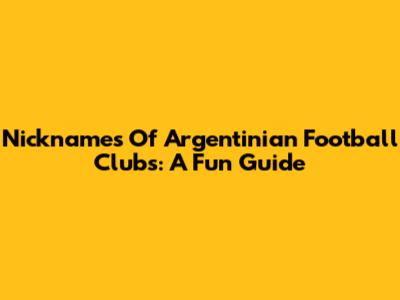 Nicknames Of Argentinian Football Clubs: A Fun Guide