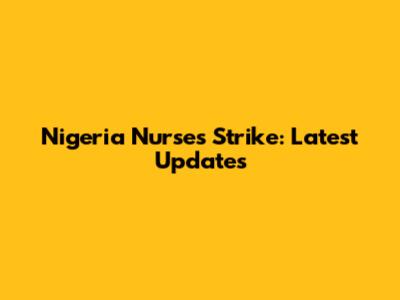 Nigeria Nurses Strike: Latest Updates