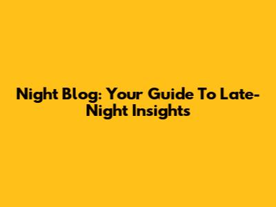 Night Blog: Your Guide To Late-Night Insights