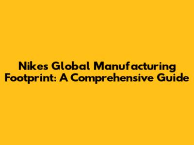 Nike's Global Manufacturing Footprint: A Comprehensive Guide