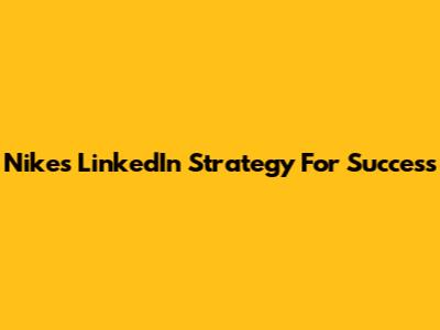 Nike's LinkedIn Strategy For Success