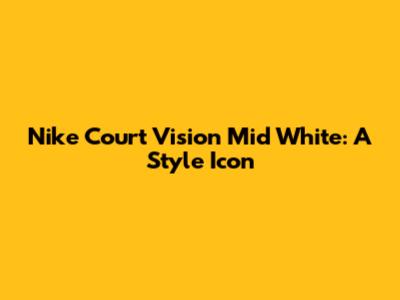 Nike Court Vision Mid White: A Style Icon